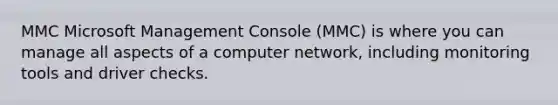 MMC Microsoft Management Console (MMC) is where you can manage all aspects of a computer network, including monitoring tools and driver checks.