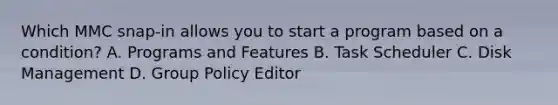 Which MMC snap-in allows you to start a program based on a condition? A. Programs and Features B. Task Scheduler C. Disk Management D. Group Policy Editor