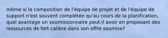 même si la composition de l'équipe de projet et de l'équipe de support n'est souvent complétée qu'au cours de la planification, quel avantage un soumissionnaire peut-il avoir en proposant des ressources de fort calibre dans son offre soumise?