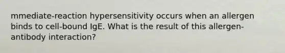 mmediate-reaction hypersensitivity occurs when an allergen binds to cell-bound IgE. What is the result of this allergen-antibody interaction?