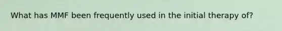 What has MMF been frequently used in the initial therapy of?