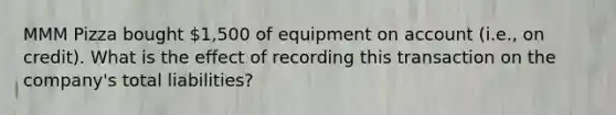 MMM Pizza bought 1,500 of equipment on account (i.e., on credit). What is the effect of recording this transaction on the company's total liabilities?