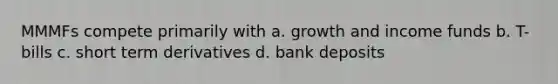 MMMFs compete primarily with a. growth and income funds b. T-bills c. short term derivatives d. bank deposits