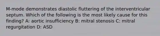 M-mode demonstrates diastolic fluttering of the interventricular septum. Which of the following is the most likely cause for this finding? A: aortic insufficiency B: mitral stenosis C: mitral regurgitation D: ASD