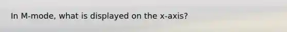 In M-mode, what is displayed on the x-axis?