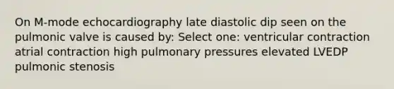 On M-mode echocardiography late diastolic dip seen on the pulmonic valve is caused by: Select one: ventricular contraction atrial contraction high pulmonary pressures elevated LVEDP pulmonic stenosis