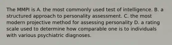 The MMPI is A. the most commonly used test of intelligence. B. a structured approach to personality assessment. C. the most modern projective method for assessing personality D. a rating scale used to determine how comparable one is to individuals with various psychiatric diagnoses.