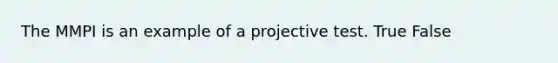 The MMPI is an example of a projective test. True False