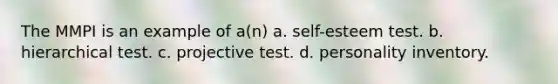 The MMPI is an example of a(n) a. self-esteem test. b. hierarchical test. c. projective test. d. personality inventory.