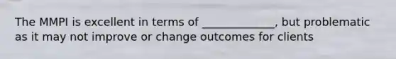 The MMPI is excellent in terms of _____________, but problematic as it may not improve or change outcomes for clients