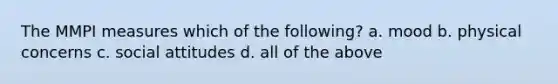 The MMPI measures which of the following? a. mood b. physical concerns c. social attitudes d. all of the above
