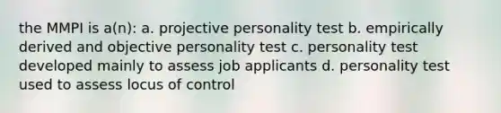 the MMPI is a(n): a. projective personality test b. empirically derived and objective personality test c. personality test developed mainly to assess job applicants d. personality test used to assess locus of control