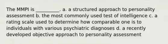 The MMPI is __________. a. a structured approach to personality assessment b. the most commonly used test of intelligence c. a rating scale used to determine how comparable one is to individuals with various psychiatric diagnoses d. a recently developed objective approach to personality assessment