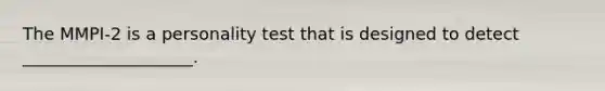 The MMPI-2 is a personality test that is designed to detect ____________________.