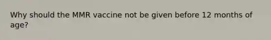 Why should the MMR vaccine not be given before 12 months of age?
