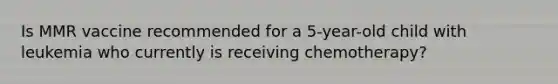 Is MMR vaccine recommended for a 5-year-old child with leukemia who currently is receiving chemotherapy?