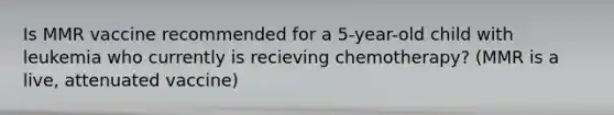 Is MMR vaccine recommended for a 5-year-old child with leukemia who currently is recieving chemotherapy? (MMR is a live, attenuated vaccine)