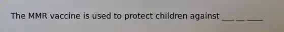 The MMR vaccine is used to protect children against ___ __ ____