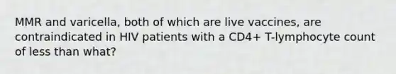 MMR and varicella, both of which are live vaccines, are contraindicated in HIV patients with a CD4+ T-lymphocyte count of less than what?