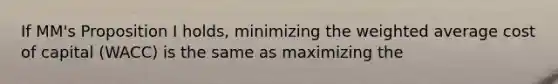 If MM's Proposition I holds, minimizing the weighted average cost of capital (WACC) is the same as maximizing the