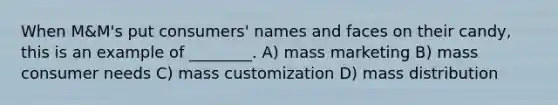 When M&M's put consumers' names and faces on their candy, this is an example of ________. A) mass marketing B) mass consumer needs C) mass customization D) mass distribution