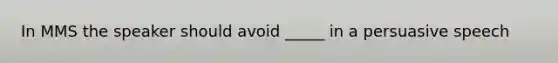 In MMS the speaker should avoid _____ in a persuasive speech