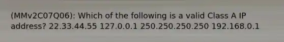 (MMv2C07Q06): Which of the following is a valid Class A IP address? 22.33.44.55 127.0.0.1 250.250.250.250 192.168.0.1