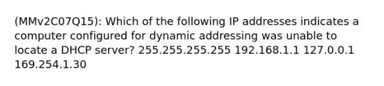 (MMv2C07Q15): Which of the following IP addresses indicates a computer configured for dynamic addressing was unable to locate a DHCP server? 255.255.255.255 192.168.1.1 127.0.0.1 169.254.1.30