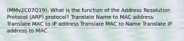 (MMv2C07Q19): What is the function of the Address Resolution Protocol (ARP) protocol? Translate Name to MAC address Translate MAC to IP address Translate MAC to Name Translate IP address to MAC