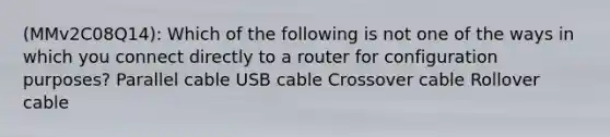 (MMv2C08Q14): Which of the following is not one of the ways in which you connect directly to a router for configuration purposes? Parallel cable USB cable Crossover cable Rollover cable