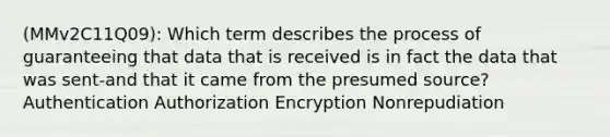 (MMv2C11Q09): Which term describes the process of guaranteeing that data that is received is in fact the data that was sent-and that it came from the presumed source? Authentication Authorization Encryption Nonrepudiation