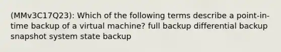 (MMv3C17Q23): Which of the following terms describe a point-in-time backup of a virtual machine? full backup differential backup snapshot system state backup