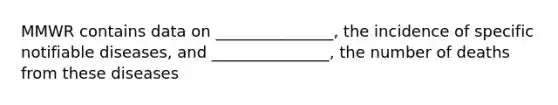MMWR contains data on _______________, the incidence of specific notifiable diseases, and _______________, the number of deaths from these diseases