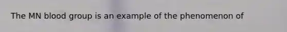 The MN blood group is an example of the phenomenon of