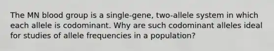 The MN blood group is a single-gene, two-allele system in which each allele is codominant. Why are such codominant alleles ideal for studies of allele frequencies in a population?