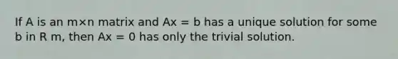 If A is an m×n matrix and Ax = b has a unique solution for some b in R m, then Ax = 0 has only the trivial solution.