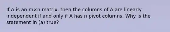 If A is an m×n ​matrix, then the columns of A are linearly independent if and only if A has n pivot columns. Why is the statement in​ (a) true?