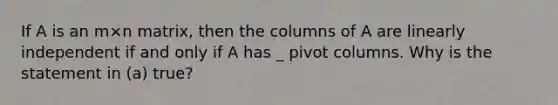 If A is an m×n ​matrix, then the columns of A are linearly independent if and only if A has _ pivot columns. Why is the statement in​ (a) true?