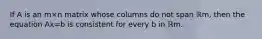 If A is an m×n matrix whose columns do not span ℝm​, then the equation Ax=b is consistent for every b in ℝm.