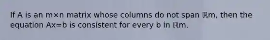 If A is an m×n matrix whose columns do not span ℝm​, then the equation Ax=b is consistent for every b in ℝm.