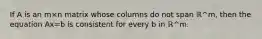 If A is an m×n matrix whose columns do not span ℝ^m​, then the equation Ax=b is consistent for every b in ℝ^m.