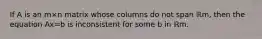 If A is an m×n matrix whose columns do not span ℝm, then the equation Ax=b is inconsistent for some b in ℝm.