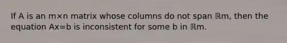 If A is an m×n matrix whose columns do not span ℝm, then the equation Ax=b is inconsistent for some b in ℝm.