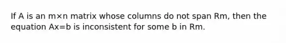 If A is an m×n matrix whose columns do not span Rm, then the equation Ax=b is inconsistent for some b in Rm.