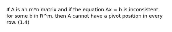 If A is an m*n matrix and if the equation Ax = b is inconsistent for some b in R^m, then A cannot have a pivot position in every row. (1.4)