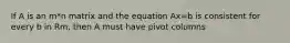 If A is an m*n matrix and the equation Ax=b is consistent for every b in Rm, then A must have pivot columns