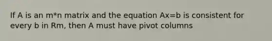 If A is an m*n matrix and the equation Ax=b is consistent for every b in Rm, then A must have pivot columns