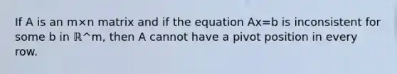 If A is an m×n matrix and if the equation Ax=b is inconsistent for some b in ℝ^m​, then A cannot have a pivot position in every row.