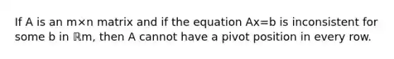 If A is an m×n matrix and if the equation Ax=b is inconsistent for some b in ℝm​, then A cannot have a pivot position in every row.