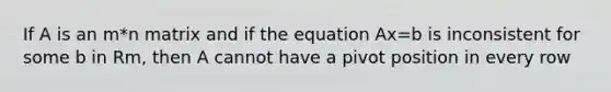 If A is an m*n matrix and if the equation Ax=b is inconsistent for some b in Rm, then A cannot have a pivot position in every row